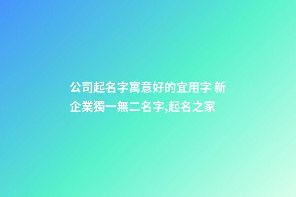 公司起名字寓意好的宜用字 新企業獨一無二名字,起名之家-第1張-公司起名-玄機派